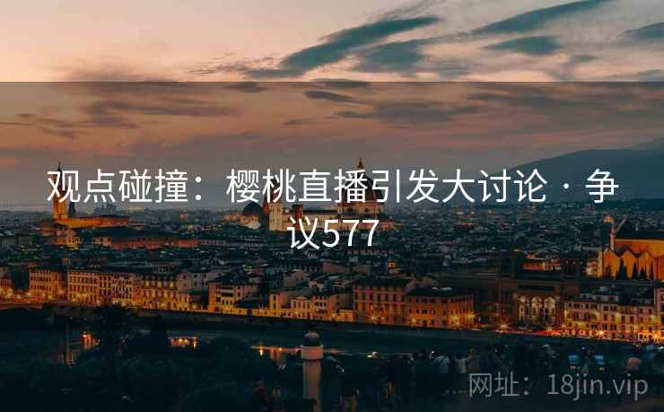 观点碰撞：樱桃直播引发大讨论 · 争议577