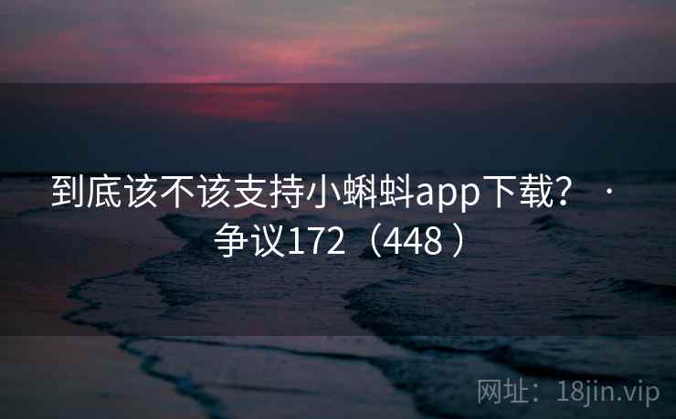 到底该不该支持小蝌蚪app下载？ · 争议172（448 ）