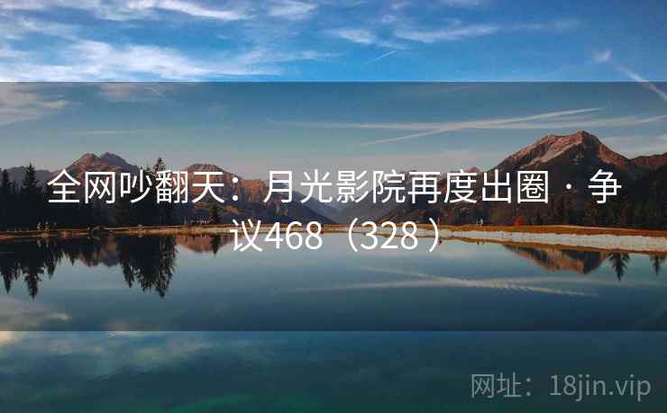 全网吵翻天：月光影院再度出圈 · 争议468（328 ）