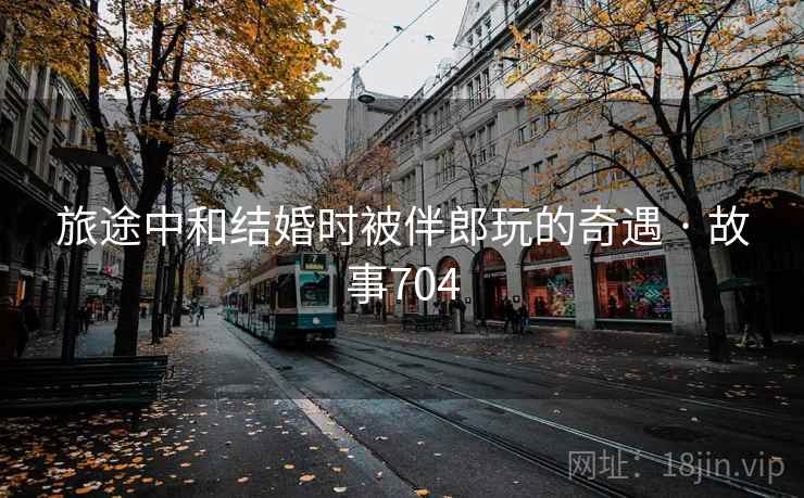 旅途中和结婚时被伴郎玩的奇遇 · 故事704  第2张