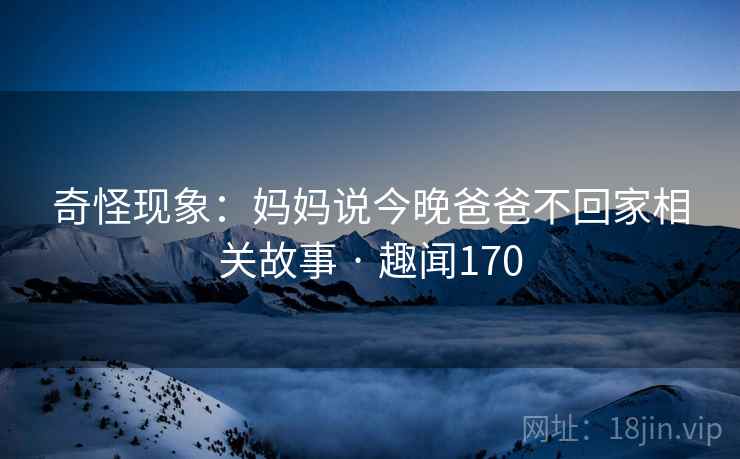 奇怪现象：妈妈说今晚爸爸不回家相关故事 · 趣闻170