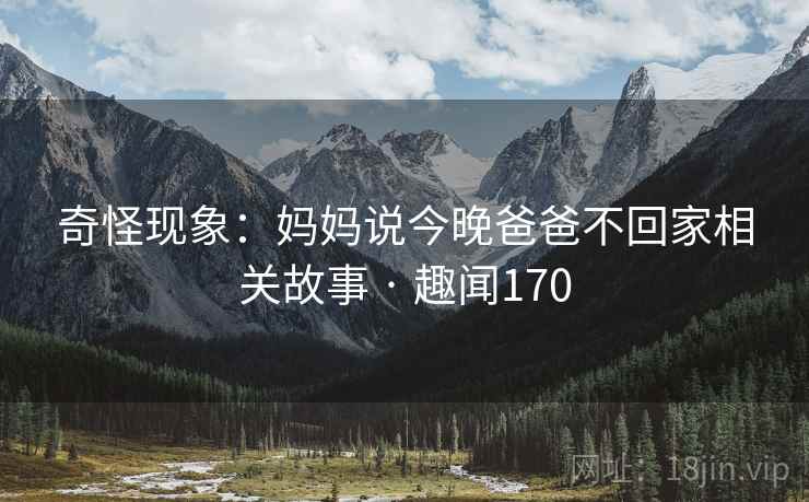 奇怪现象：妈妈说今晚爸爸不回家相关故事 · 趣闻170