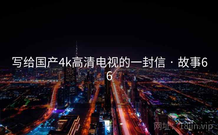 写给国产4k高清电视的一封信 · 故事66 第2张 写给国产4k高清电视的一封信 · 故事66 第2张