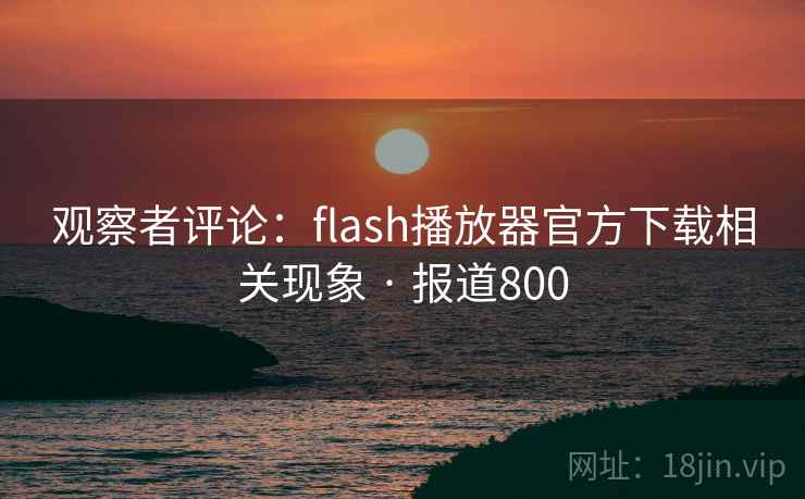 观察者评论：flash播放器官方下载相关现象 · 报道800