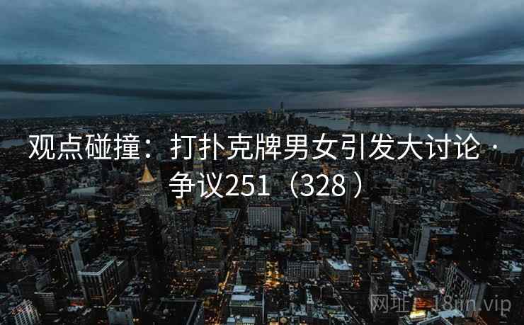 观点碰撞：打扑克牌男女引发大讨论 · 争议251（328 ）