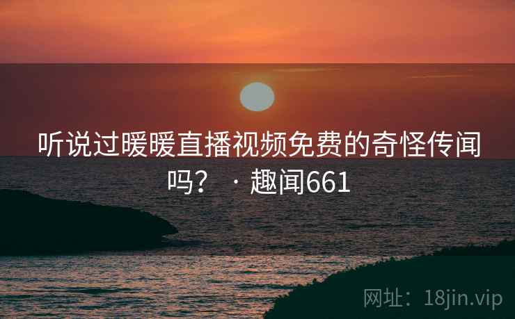 听说过暖暖直播视频免费的奇怪传闻吗？ · 趣闻661
