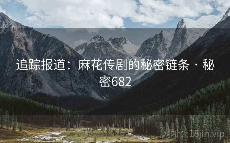 追踪报道：麻花传剧的秘密链条 · 秘密682