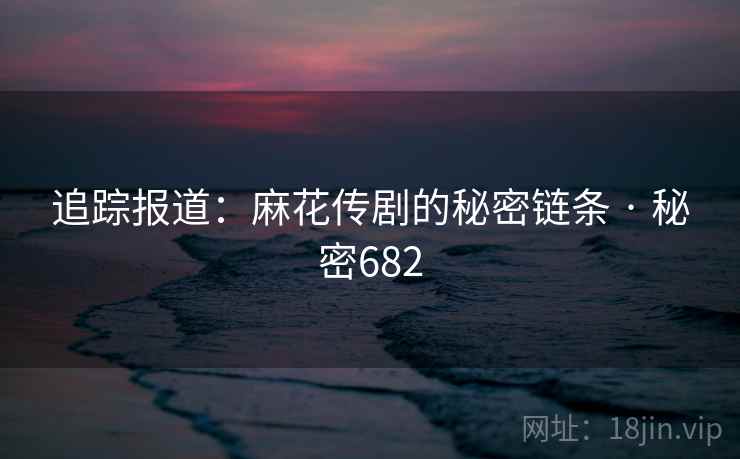 追踪报道：麻花传剧的秘密链条 · 秘密682